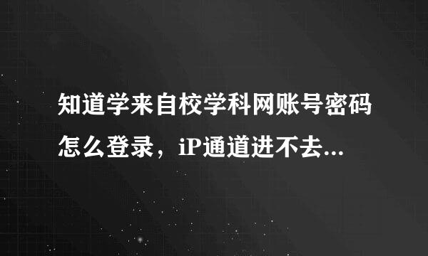 知道学来自校学科网账号密码怎么登录，iP通道进不去360问答