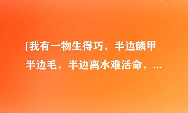 [我有一物生得巧，半边麟甲半边毛，半边离水难活命，半边入手命难保。]的谜底是什