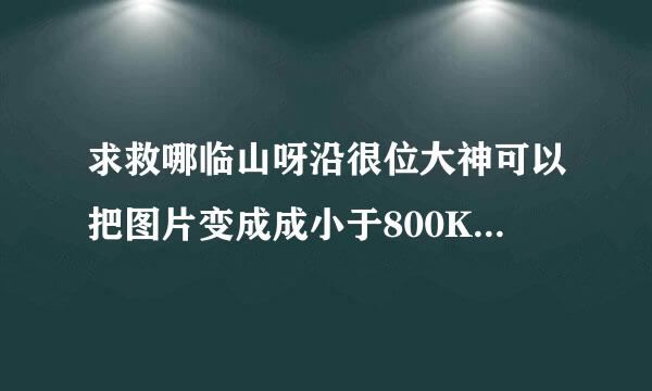 求救哪临山呀沿很位大神可以把图片变成成小于800K但是尺寸750px1334px，要用什么软件改，给个下载地址和教程谢谢。