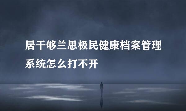 居干够兰思极民健康档案管理系统怎么打不开