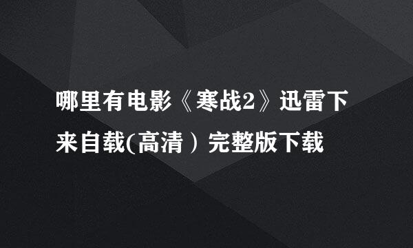 哪里有电影《寒战2》迅雷下来自载(高清）完整版下载