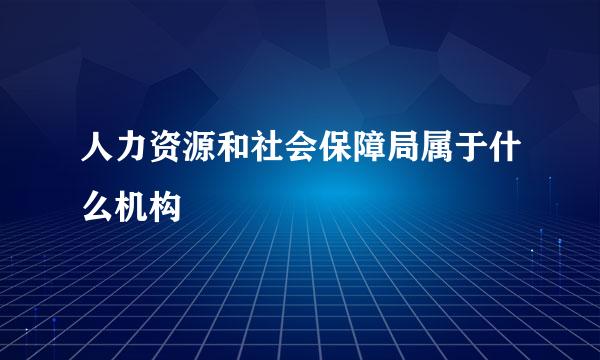 人力资源和社会保障局属于什么机构