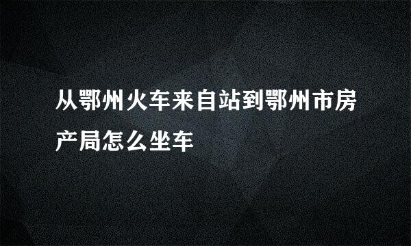 从鄂州火车来自站到鄂州市房产局怎么坐车