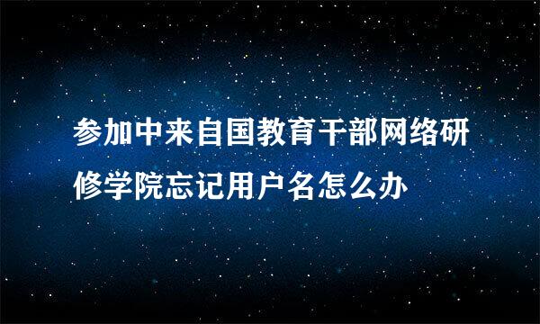 参加中来自国教育干部网络研修学院忘记用户名怎么办