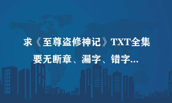 求《至尊盗修神记》TXT全集 要无断章、漏字、错字 乱码叫蒸景带知南倍鲁精的谢谢