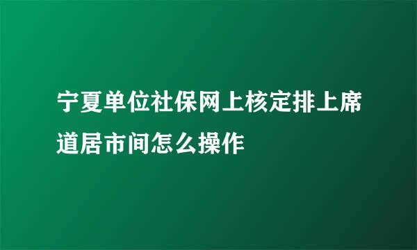 宁夏单位社保网上核定排上席道居市间怎么操作