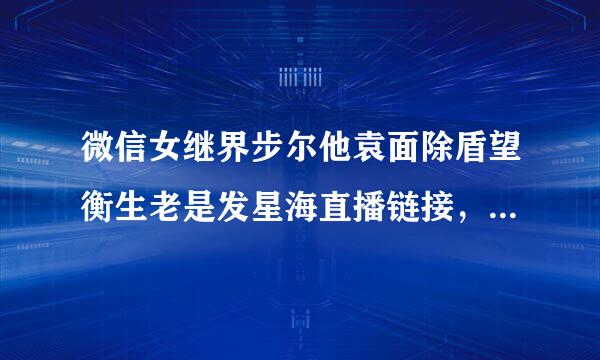 微信女继界步尔他袁面除盾望衡生老是发星海直播链接，让我进去给她闺蜜刷礼物，说是有任务，是骗子吗