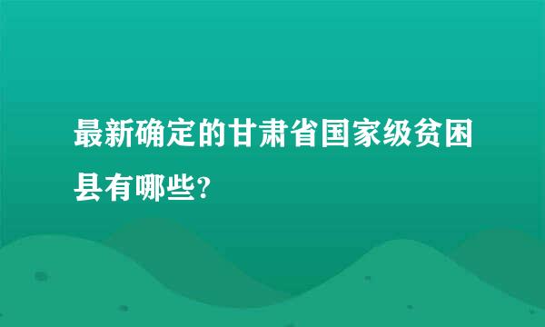 最新确定的甘肃省国家级贫困县有哪些?