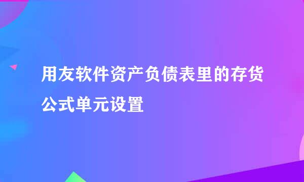 用友软件资产负债表里的存货公式单元设置