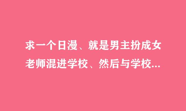 求一个日漫、就是男主扮成女老师混进学校、然后与学校里的一女主发生的故事、