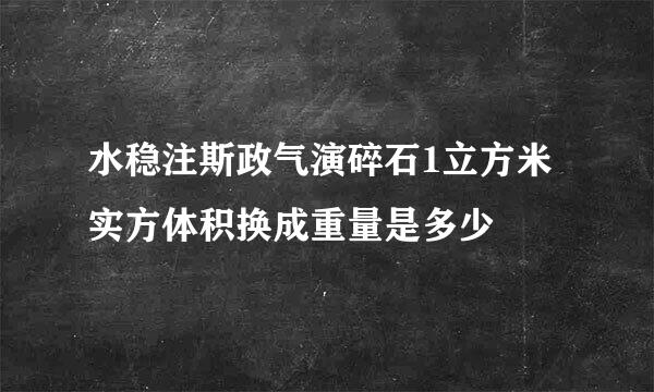 水稳注斯政气演碎石1立方米实方体积换成重量是多少