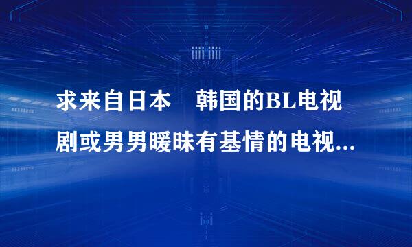 求来自日本 韩国的BL电视剧或男男暖昧有基情的电视剧。。。。。。。。。。。。不要电影的不要欧美的