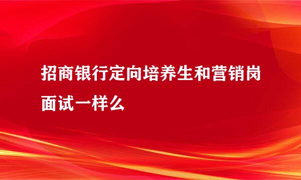 招商银行定向培养生和营销岗面试一样么