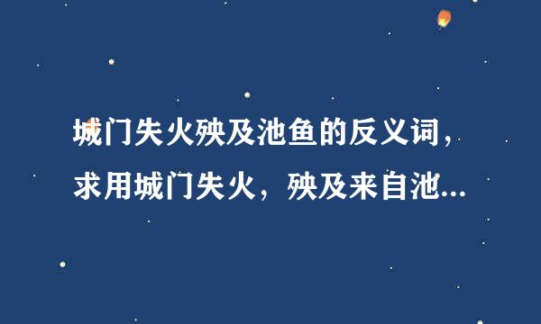 城门失火殃及池鱼的反义词，求用城门失火，殃及来自池鱼。造一句句子