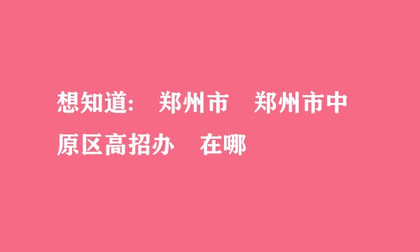 想知道: 郑州市 郑州市中原区高招办 在哪