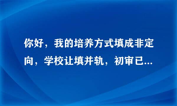 你好，我的培养方式填成非定向，学校让填并轨，初审已过，怎汉显做乐感量雨样改？谢谢