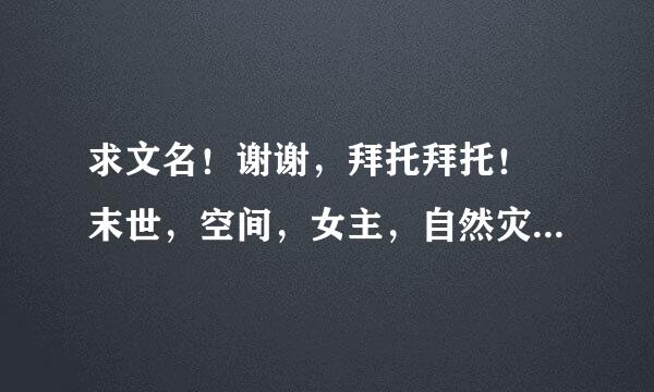 求文名！谢谢，拜托拜托！ 末世，空间，女主，自然灾害，男主军人，女主家是农村，末世前有空难谈学病裂角满带局间，无丧尸