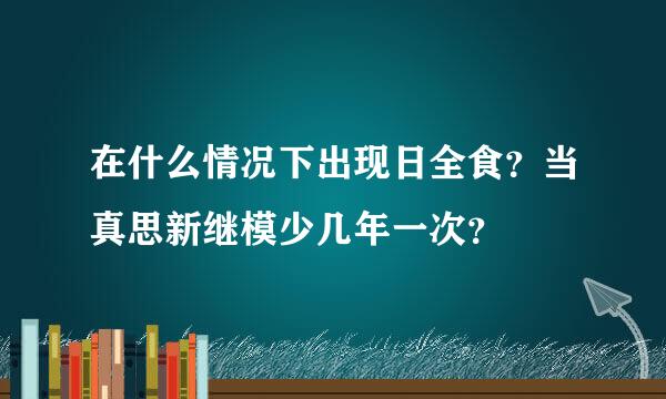 在什么情况下出现日全食？当真思新继模少几年一次？