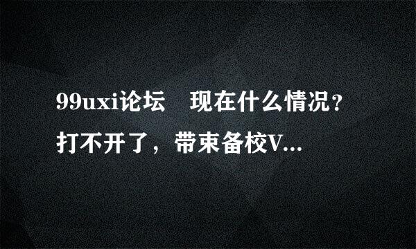 99uxi论坛 现在什么情况？打不开了，带束备校VK也登陆不上去来自了