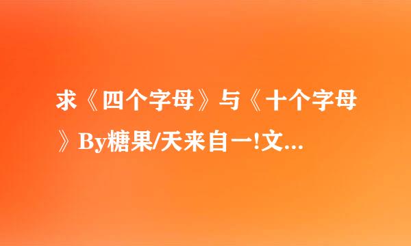 求《四个字母》与《十个字母》By糖果/天来自一!文集，想要她全部的文文!