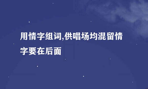 用情字组词,供唱场均混留情字要在后面