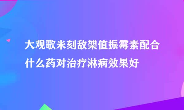 大观歌米刻敌架值振霉素配合什么药对治疗淋病效果好