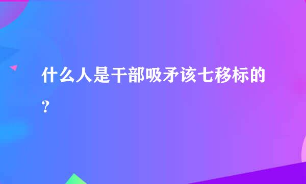 什么人是干部吸矛该七移标的？