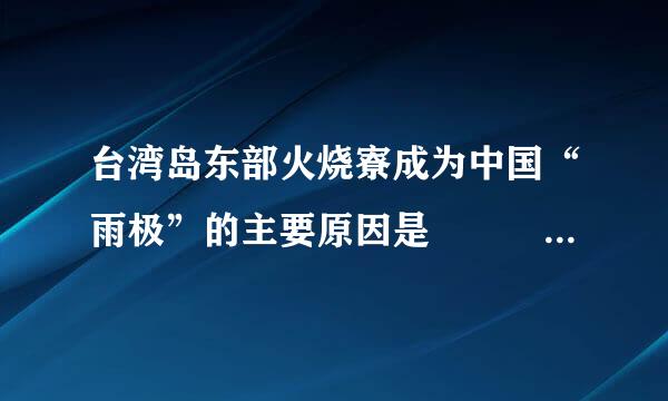 台湾岛东部火烧寮成为中国“雨极”的主要原因是       [     ]     A变伤限聚封端误、此地处在迎风坡，且夏秋季台风也会