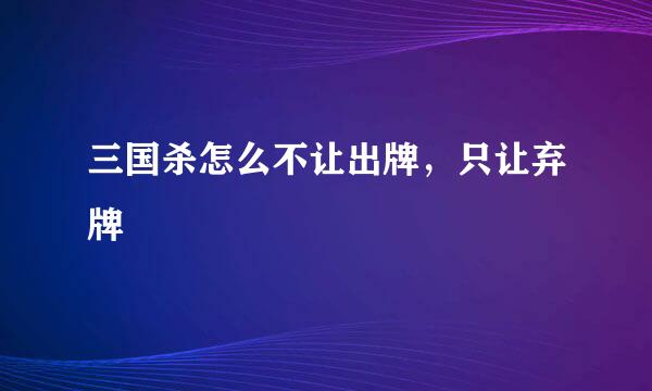 三国杀怎么不让出牌，只让弃牌