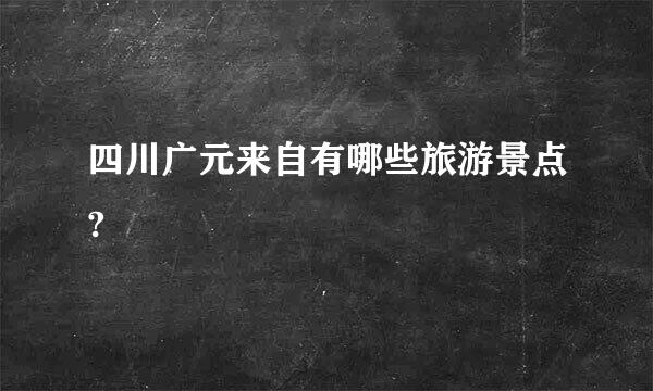 四川广元来自有哪些旅游景点?