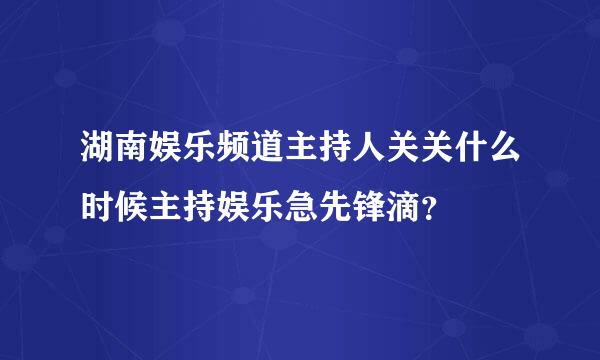 湖南娱乐频道主持人关关什么时候主持娱乐急先锋滴？