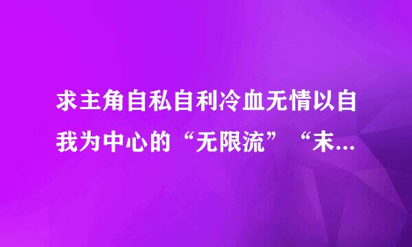 求主角自私自利冷血无情以自我为中心的“无限流”“末世流”不要见到人就去组队。见到是人类就下不了手