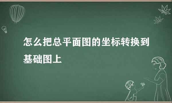 怎么把总平面图的坐标转换到基础图上