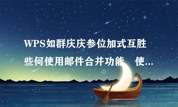 WPS如群庆庆参位加式互胜些何使用邮件合并功能 使用邮件合并功能方法