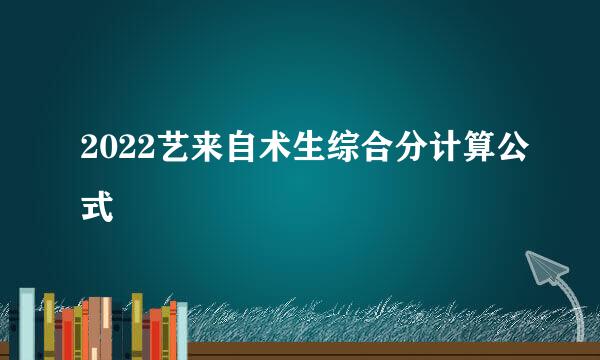 2022艺来自术生综合分计算公式