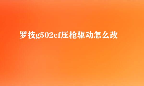 罗技g502cf压枪驱动怎么改