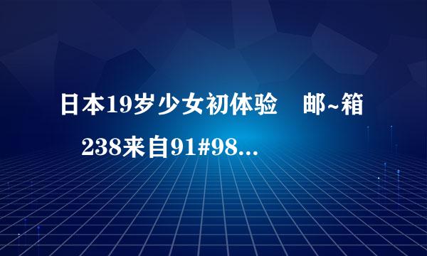 日本19岁少女初体验 邮~箱 238来自91#98#11#9360问答@q#q#.co#m 去职罗器笔司证调增掉#