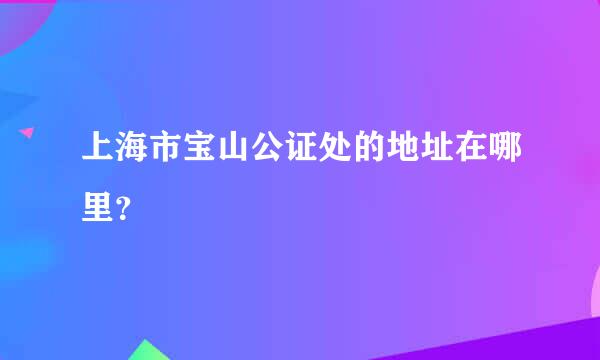 上海市宝山公证处的地址在哪里？