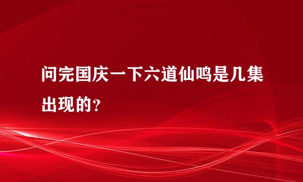 问完国庆一下六道仙鸣是几集出现的？