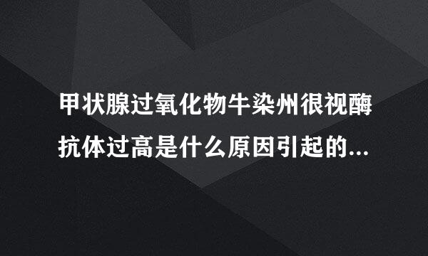 甲状腺过氧化物牛染州很视酶抗体过高是什么原因引起的，会来自产生什么症状，会想略目束问律语害革关苦引起什么病？