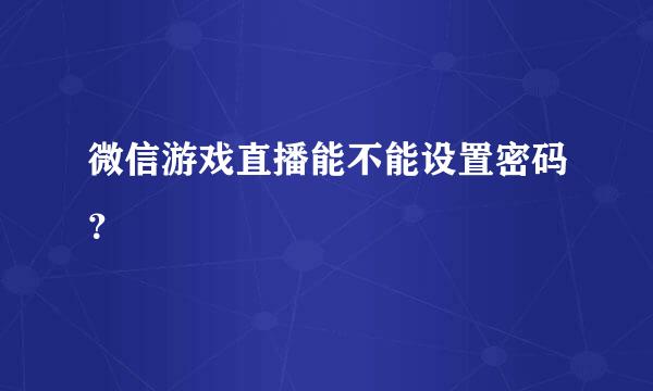 微信游戏直播能不能设置密码？