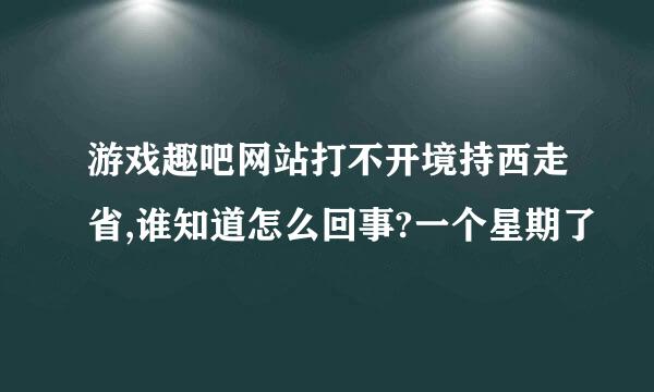 游戏趣吧网站打不开境持西走省,谁知道怎么回事?一个星期了