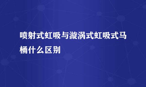 喷射式虹吸与漩涡式虹吸式马桶什么区别