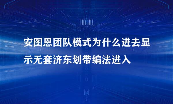 安图恩团队模式为什么进去显示无套济东划带编法进入