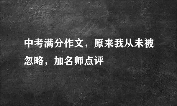 中考满分作文，原来我从未被忽略，加名师点评