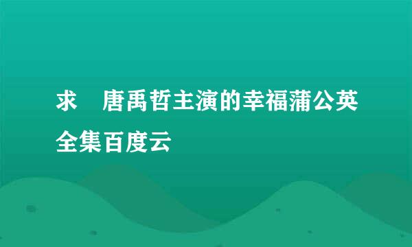 求 唐禹哲主演的幸福蒲公英全集百度云