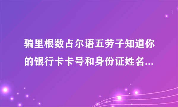 骗里根数占尔语五劳子知道你的银行卡卡号和身份证姓名等相关信息可以用你银行卡的钱吗？