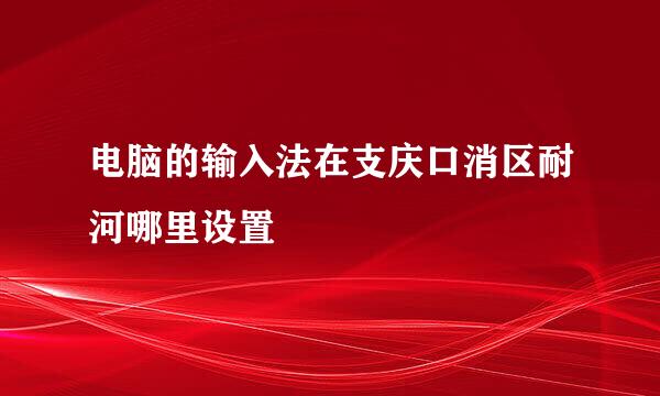 电脑的输入法在支庆口消区耐河哪里设置