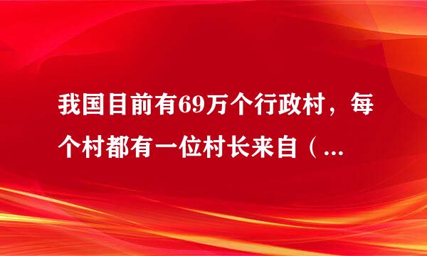 我国目前有69万个行政村，每个村都有一位村长来自（村委会主...