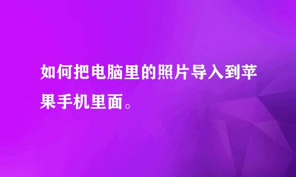 如何把电脑里的照片导入到苹果手机里面。